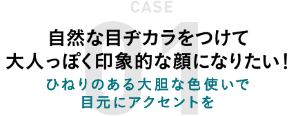 【CASE01】自然な目ヂカラをつけて大人っぽく印象的な顔になりたい！
