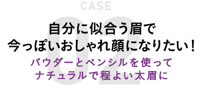 【CASE02】自分に似合う眉で今っぽいおしゃれ顔になりたい！