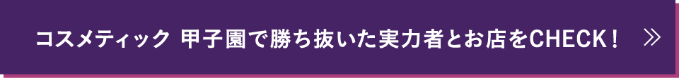 コスメティック 甲子園で勝ち抜いた実力者とお店をCHECK！