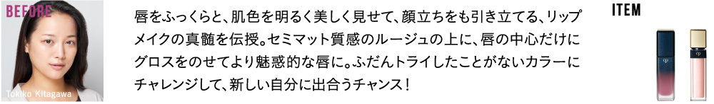 唇をふっくらと、肌色を明るく美しく見せて、顔立ちをも引き立てる、リップメイクの真髄を伝授。セミマット質感のルージュの上に、唇の中心だけにグロスをのせてより魅惑的な唇に。ふだんトライしたことがないカラーにチャレンジして、新しい自分に出合うチャンス！
