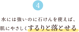 4 水には強いのに石けんを使えば、肌にやさしくするりと落とせる