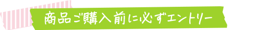 商品ご購入前に必ずエントリー