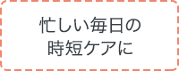 忙しい毎日の時短ケアに