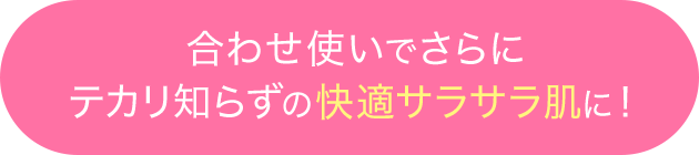 合わせ使いでさらにテカリ知らずの快適サラサラ肌に!