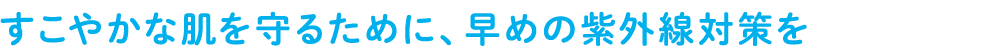 すこやかな肌を守るために、早めの紫外線対策を