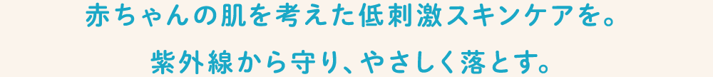 赤ちゃんの肌を考えた低刺激スキンケアを。紫外線から守り、やさしく落とす。