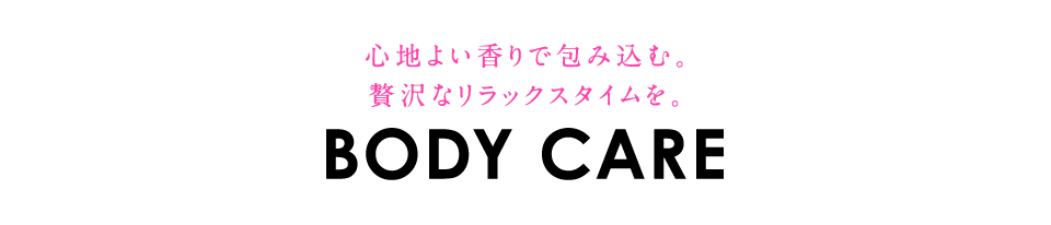 心地よい香りで包み込む。贅沢なリラックスタイムを。「BODY CARE」