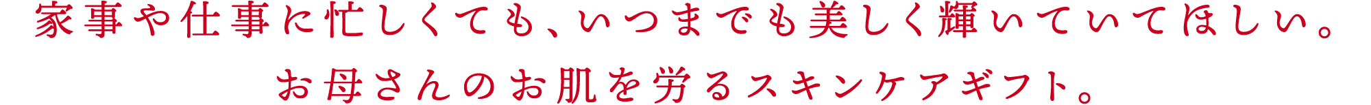 家事や仕事に忙しくても、いつまでも美しく輝いていてほしい。お母さんのお肌を労るスキンケアギフト。