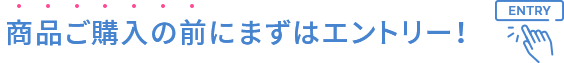 商品ご購入の前にまずはエントリー！