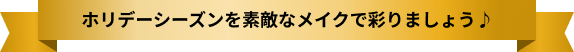 ホリデーシーズンを素敵なメイクで彩りましょう♪