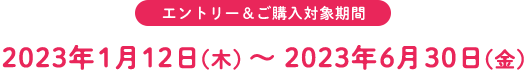 エントリー&ご購入対象期間2023年1月12日（木）～2023年6月30日（金）