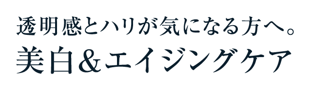 透明感とハリが気になる方へ。美白&エイジングケア