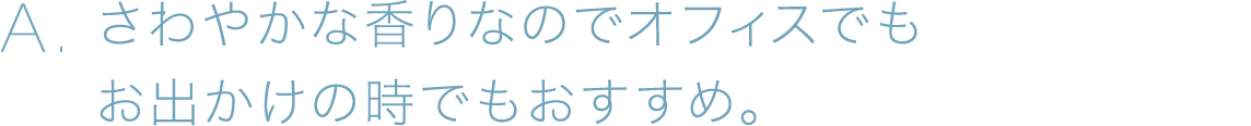 A.さわやかな香りなのでオフィスでもお出かけの時でもおすすめ