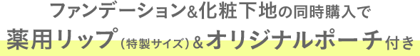 ファンデーション&化粧下地の同時購入で薬用リップ（特製サイズ）＆オリジナルポーチ付き