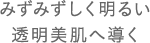 みずみずしく明るい透明美肌へ導く