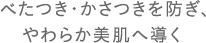 べたつき・かさつきを防ぎ、やわらか美肌へ導く