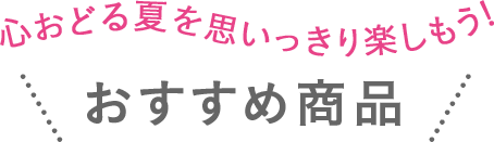 心おどる夏を思いっきり楽しもう! おすすめ商品