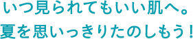 いつ見られてもいい肌へ。夏を思いっきりたのしもう！