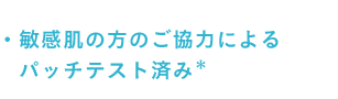 敏感肌の方のご協力によるパッチテスト済み*