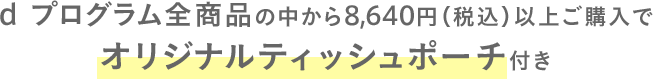 d プログラム全商品の中から8,640円（税込）以上ご購？でオリジナルティッシュポーチ付き