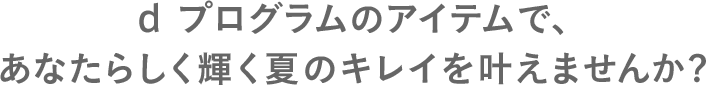 d プログラムのアイテムで、あなたらしく輝く夏のキレイを叶えませんか?