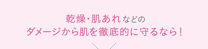 乾燥・肌あれなどのダメージから肌を徹底的に守るなら！