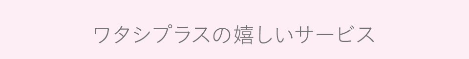 ワタシプラスの嬉しいサービス