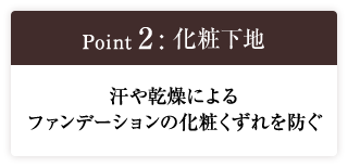 Point2:化粧下地 汗や乾燥による ファンデーションの化粧くずれを防ぐ