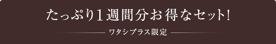 たっぷり約1週間分お得なセット！[ワタシプラス限定]