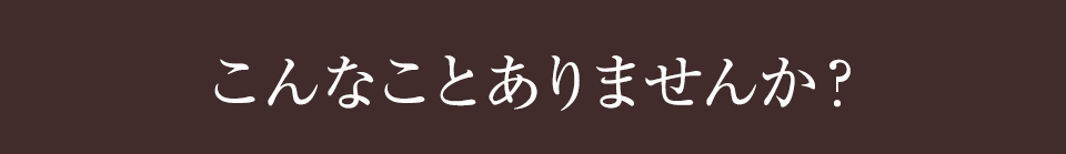 こんなことありませんか？