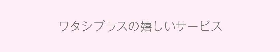 ワタシプラスの嬉しいサービス