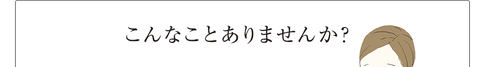 こんなことありませんか？