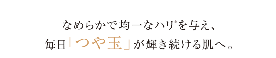 なめらかで均一なハリを与え、毎日「つや玉」が輝き続ける肌へ。