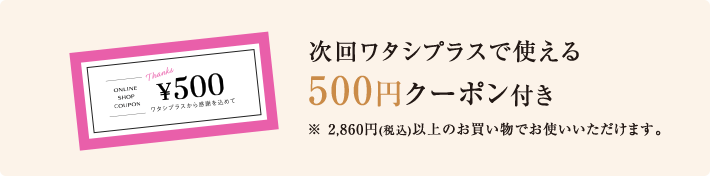 次回ワタシプラスで使える 500円クーポン付き ※2,860円(税込)以上のお買い物でお使いいただけます。