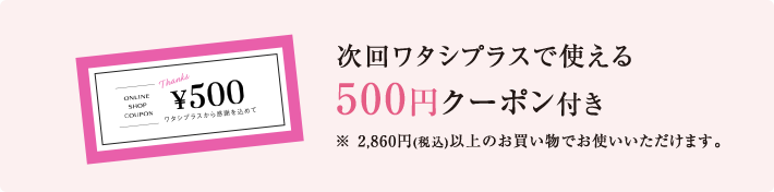 次回ワタシプラスで使える 500円クーポン付き ※2,860円(税込)以上のお買い物でお使いいただけます。