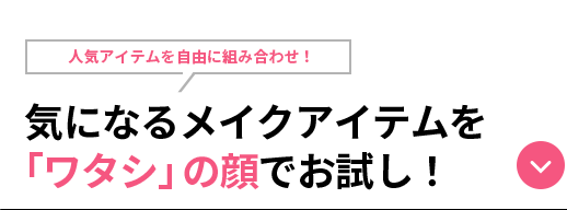 content 05人気アイテムを自由に組み合わせ！気になるメイクアイテムを「ワタシ」の顔でお試し！