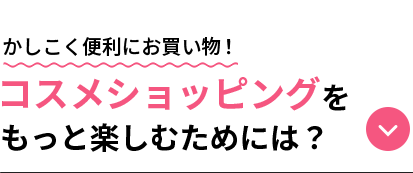 content10かしこく便利にお買い物!コスメショッピングをもっと楽しむためには?