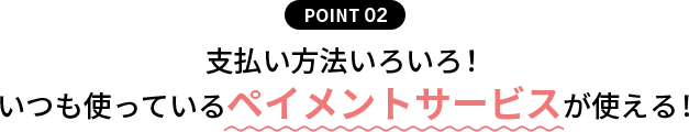 POINT02 支払い方法いろいろ！  いつも使っているペイメントサービスが使える！