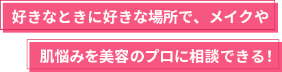 好きなときに好きな場所で、メイクや肌悩みを美容のプロに相談できる！