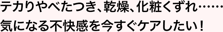 テカりやべたつき、乾燥、化粧くずれ……気になる不快感を今すぐケアしたい！