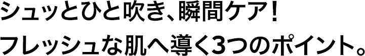 シュッとひと吹き、瞬間ケア！フレッシュな肌へ導く3つのポイント。