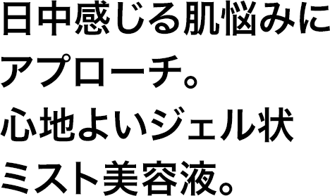 日中感じる肌悩みにアプローチ。心地よいジェル状ミスト美容液。