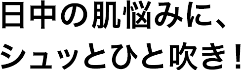 日中の肌悩みに、シュッとひと吹き！