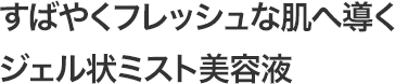 すばやくフレッシュな肌へ導くジェル状ミスト美容液