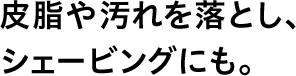 皮脂や汚れを落とし、シェービングにも。