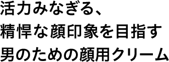 活力みなぎる、精悍な顔印象を目指す男のための顔用クリーム