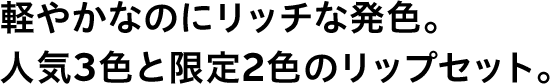 軽やかなのにリッチな発色。人気3色と限定2色のリップセット。