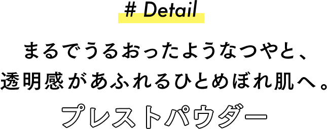 #Detail まるでうるおったようなつやと、透明感があふれるひとめぼれ肌へ。プレストパウダー