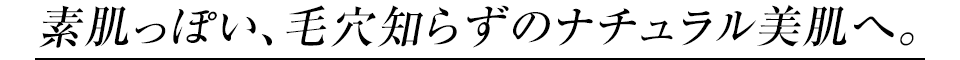 素肌っぽい、毛穴知らずのナチュラル美肌へ。