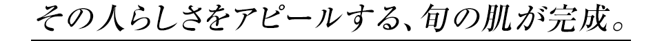 その人らしさをアピールする、旬の肌が完成。